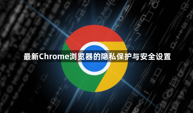 最新Chrome浏览器的隐私保护与安全设置1