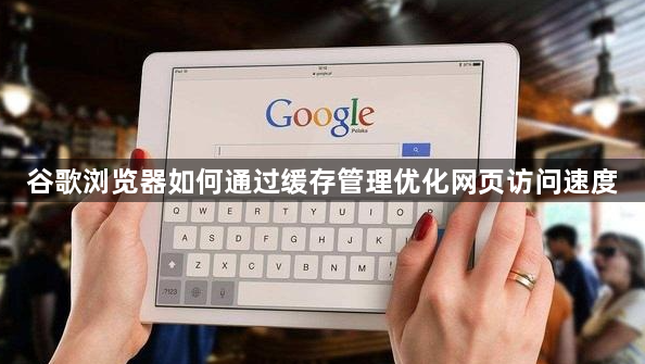 谷歌浏览器如何通过缓存管理优化网页访问速度1