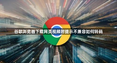 谷歌浏览器下载网页视频时提示不兼容如何转码1