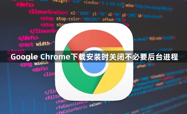 Google Chrome下载安装时关闭不必要后台进程1
