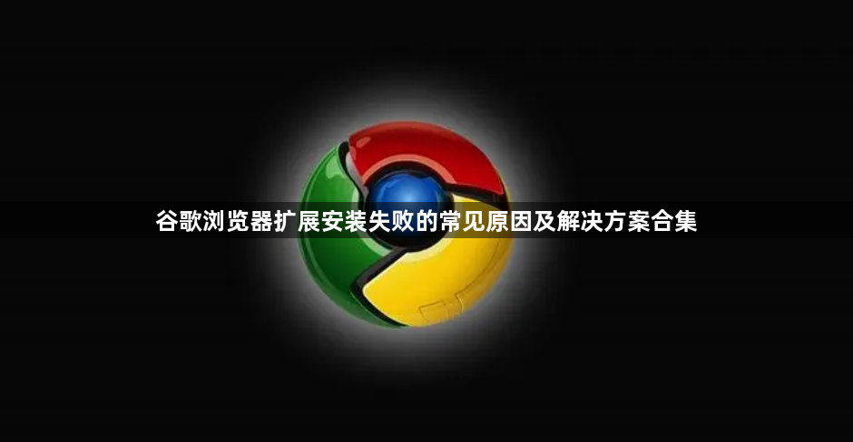 谷歌浏览器扩展安装失败的常见原因及解决方案合集1