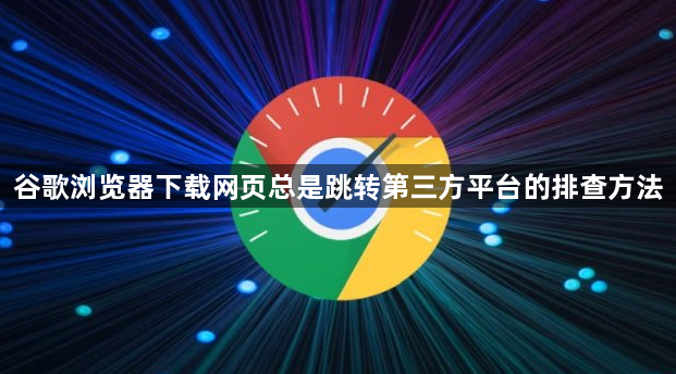 谷歌浏览器下载网页总是跳转第三方平台的排查方法1
