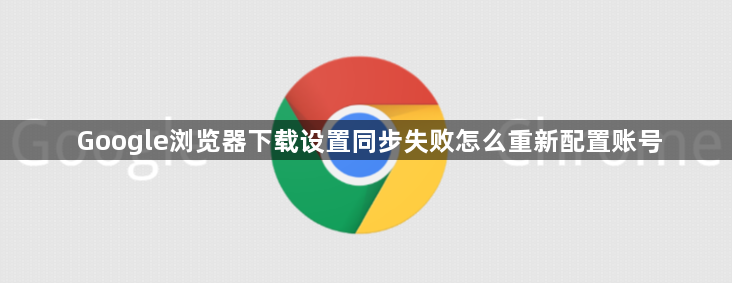Google浏览器下载设置同步失败怎么重新配置账号1