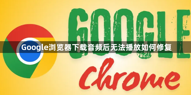Google浏览器下载音频后无法播放如何修复1