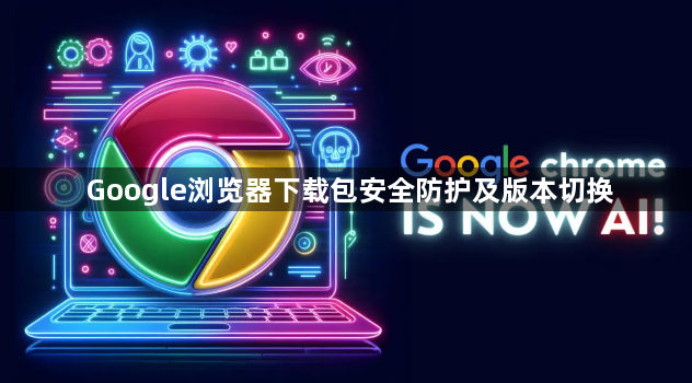 Google浏览器下载包安全防护及版本切换1
