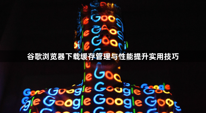 谷歌浏览器下载缓存管理与性能提升实用技巧1