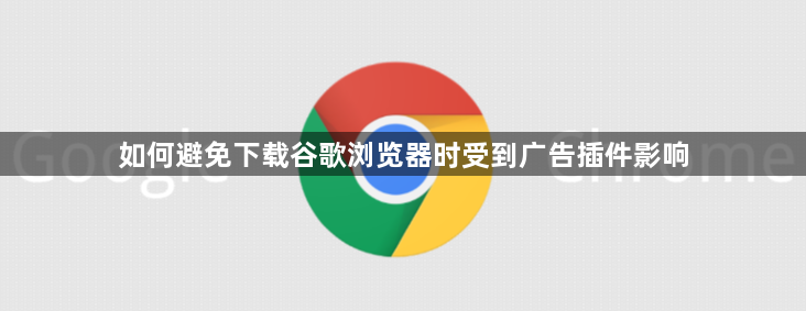 如何避免下载谷歌浏览器时受到广告插件影响1