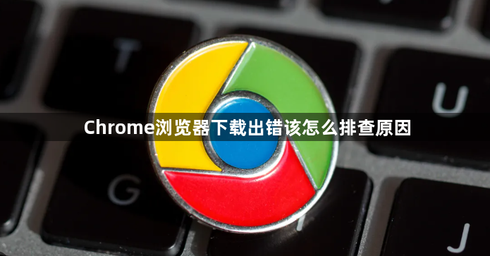 Chrome浏览器下载出错该怎么排查原因1