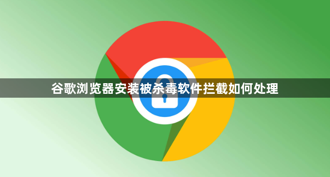 谷歌浏览器安装被杀毒软件拦截如何处理1