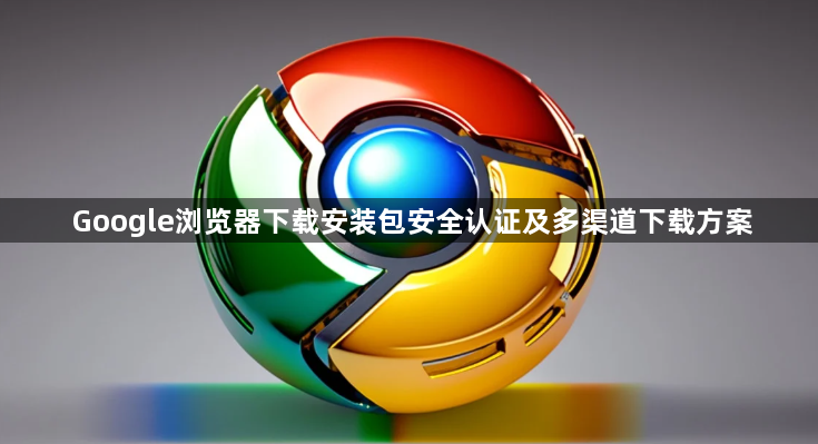 Google浏览器下载安装包安全认证及多渠道下载方案1