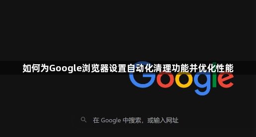 如何为Google浏览器设置自动化清理功能并优化性能1