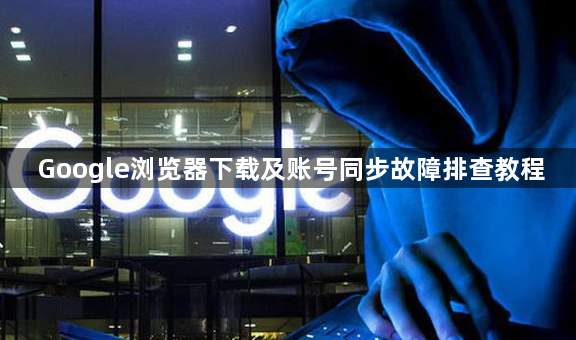 Google浏览器下载及账号同步故障排查教程1