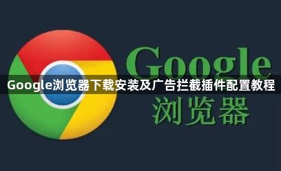 Google浏览器下载安装及广告拦截插件配置教程1