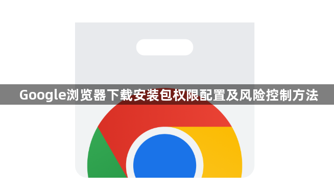 Google浏览器下载安装包权限配置及风险控制方法1