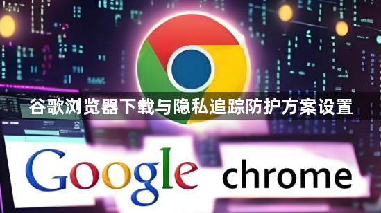 谷歌浏览器下载与隐私追踪防护方案设置1