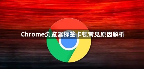 Chrome浏览器标签卡顿常见原因解析1