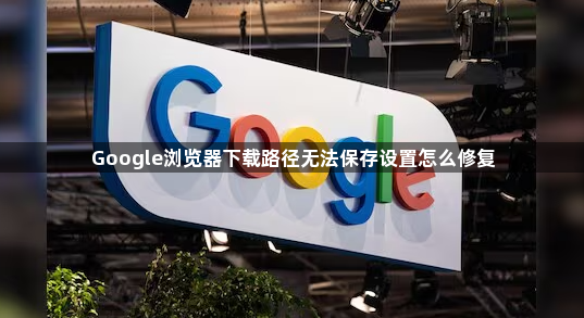 Google浏览器下载路径无法保存设置怎么修复1