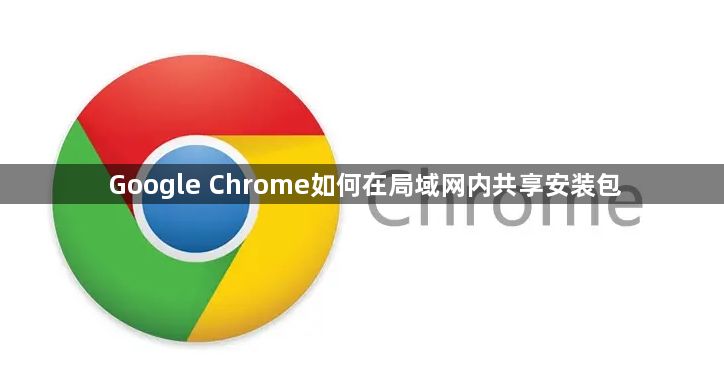 Google Chrome如何在局域网内共享安装包1
