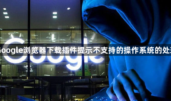 Google浏览器下载插件提示不支持的操作系统的处理1