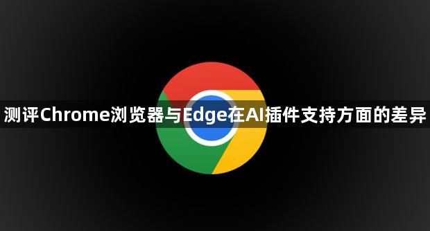 测评Chrome浏览器与Edge在AI插件支持方面的差异1