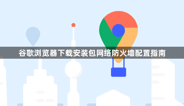 谷歌浏览器下载安装包网络防火墙配置指南1