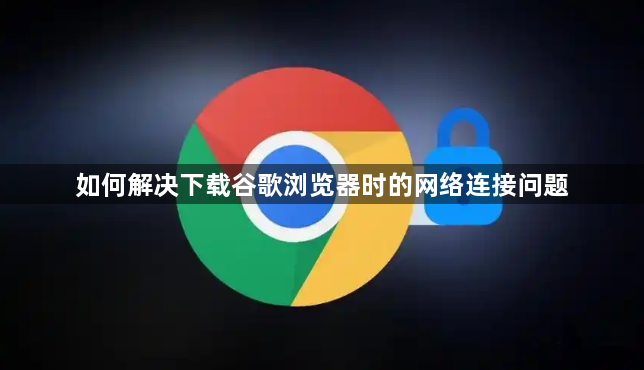如何解决下载谷歌浏览器时的网络连接问题1
