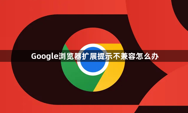 Google浏览器扩展提示不兼容怎么办1