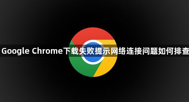 Google Chrome下载失败提示网络连接问题如何排查1