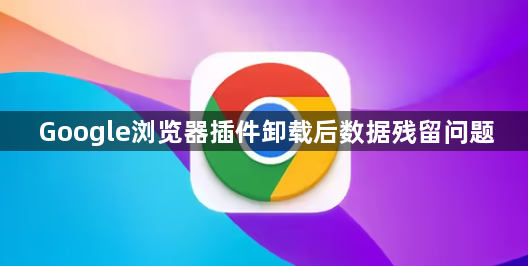 Google浏览器插件卸载后数据残留问题1