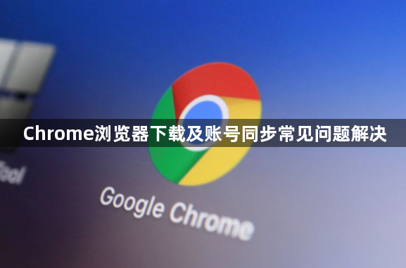 Chrome浏览器下载及账号同步常见问题解决1