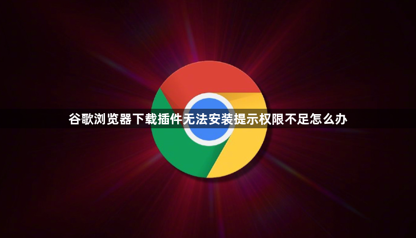 谷歌浏览器下载插件无法安装提示权限不足怎么办1
