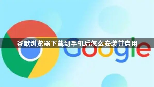 谷歌浏览器下载到手机后怎么安装并启用1