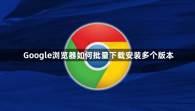 Google浏览器如何批量下载安装多个版本1