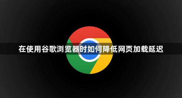 在使用谷歌浏览器时如何降低网页加载延迟1