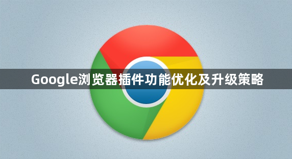 Google浏览器插件功能优化及升级策略1