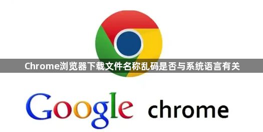 Chrome浏览器下载文件名称乱码是否与系统语言有关1