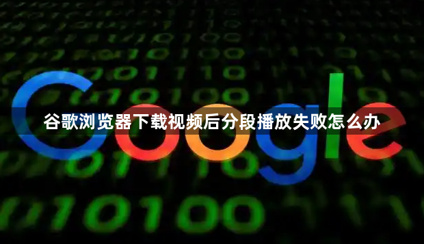 谷歌浏览器下载视频后分段播放失败怎么办1