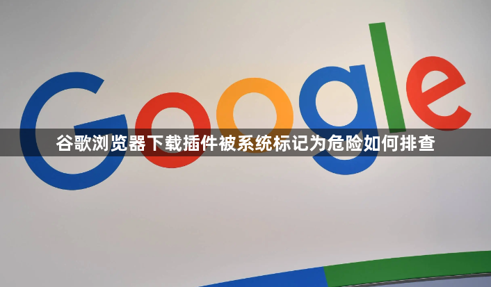 谷歌浏览器下载插件被系统标记为危险如何排查1