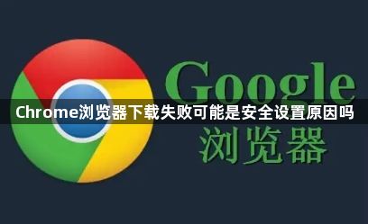 Chrome浏览器下载失败可能是安全设置原因吗1