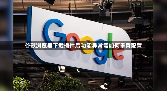 谷歌浏览器下载插件后功能异常需如何重置配置1