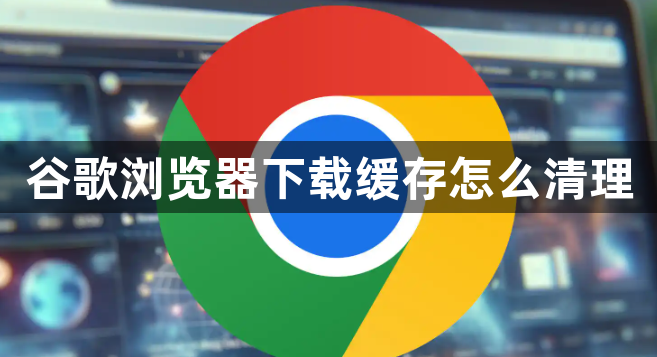 谷歌浏览器下载缓存怎么清理1