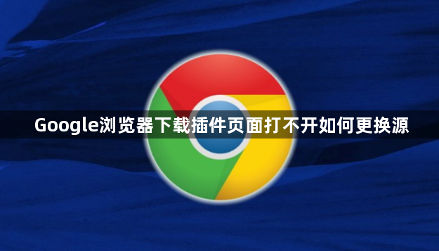 Google浏览器下载插件页面打不开如何更换源1