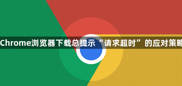 Chrome浏览器下载总提示“请求超时”的应对策略1