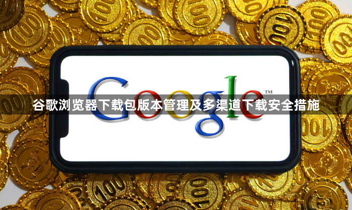 谷歌浏览器下载包版本管理及多渠道下载安全措施1