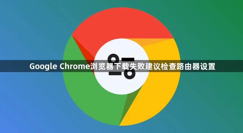 Google Chrome浏览器下载失败建议检查路由器设置1