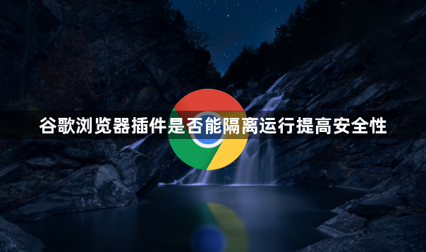 谷歌浏览器插件是否能隔离运行提高安全性1