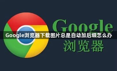 Google浏览器下载图片总是自动加后缀怎么办1