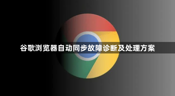 谷歌浏览器自动同步故障诊断及处理方案1