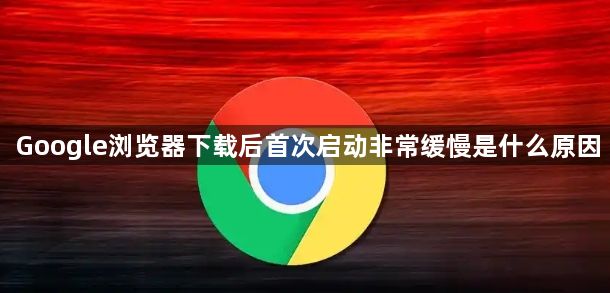 Google浏览器下载后首次启动非常缓慢是什么原因1