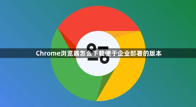 Chrome浏览器怎么下载便于企业部署的版本1